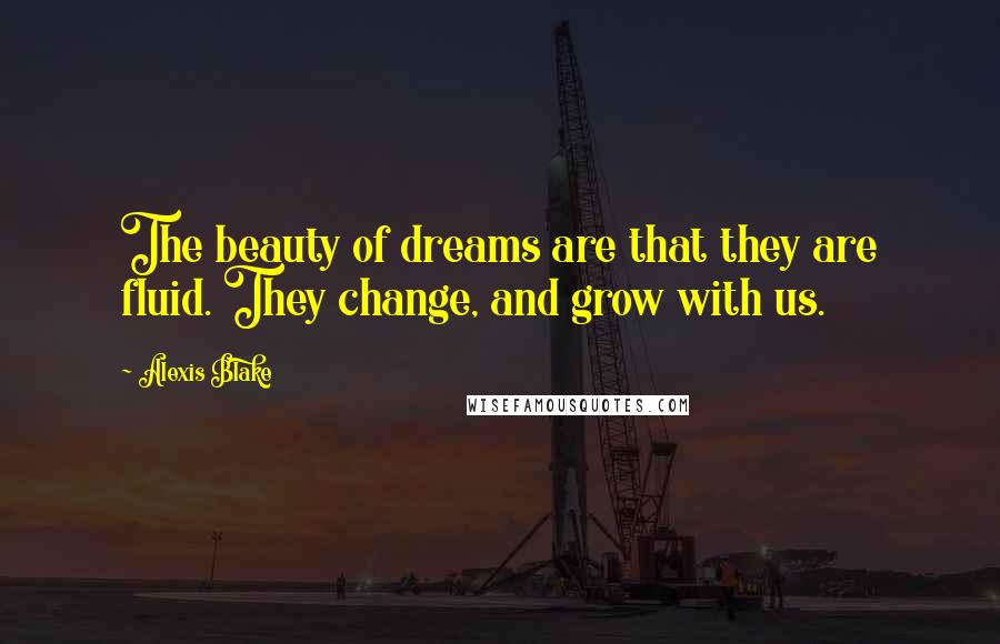 Alexis Blake Quotes: The beauty of dreams are that they are fluid. They change, and grow with us.