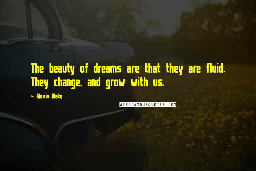 Alexis Blake Quotes: The beauty of dreams are that they are fluid. They change, and grow with us.