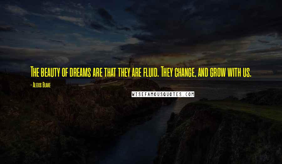 Alexis Blake Quotes: The beauty of dreams are that they are fluid. They change, and grow with us.