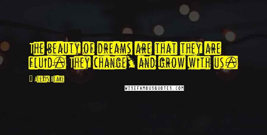 Alexis Blake Quotes: The beauty of dreams are that they are fluid. They change, and grow with us.