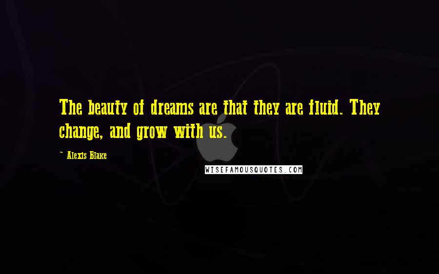 Alexis Blake Quotes: The beauty of dreams are that they are fluid. They change, and grow with us.