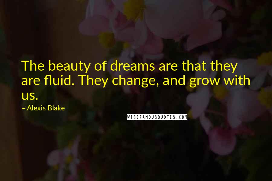 Alexis Blake Quotes: The beauty of dreams are that they are fluid. They change, and grow with us.