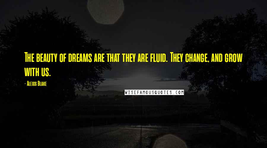 Alexis Blake Quotes: The beauty of dreams are that they are fluid. They change, and grow with us.