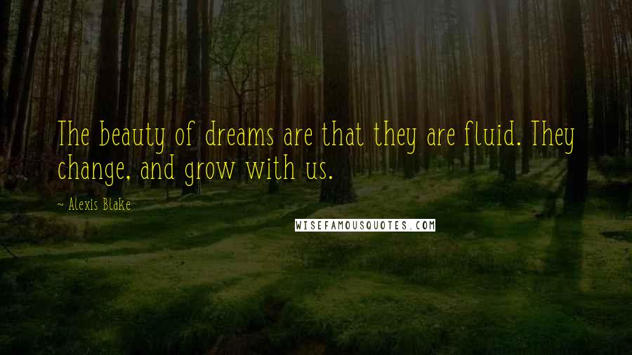 Alexis Blake Quotes: The beauty of dreams are that they are fluid. They change, and grow with us.