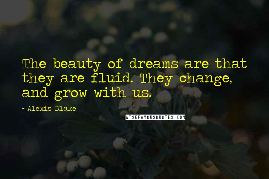 Alexis Blake Quotes: The beauty of dreams are that they are fluid. They change, and grow with us.