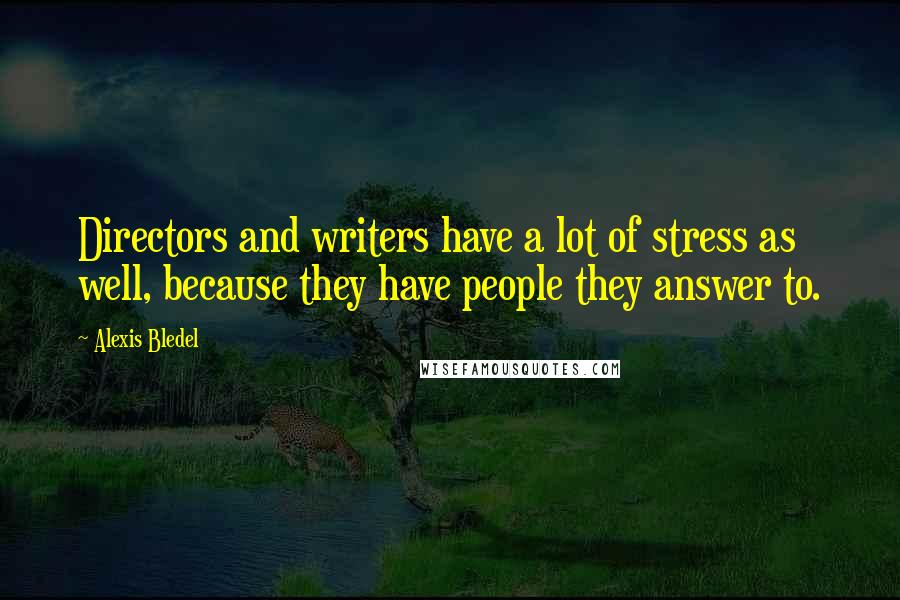 Alexis Bledel Quotes: Directors and writers have a lot of stress as well, because they have people they answer to.