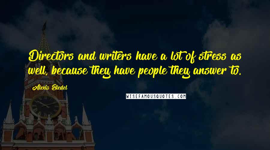 Alexis Bledel Quotes: Directors and writers have a lot of stress as well, because they have people they answer to.