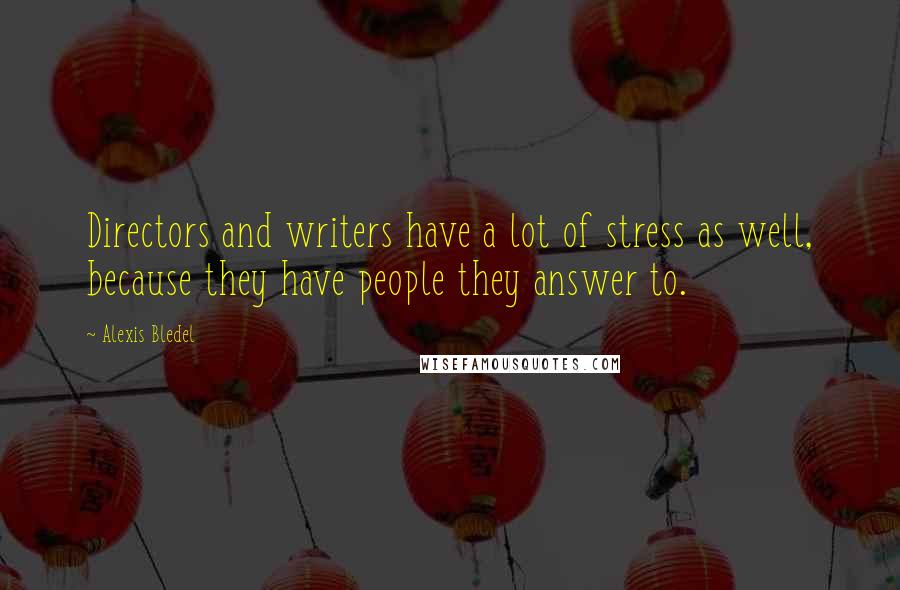 Alexis Bledel Quotes: Directors and writers have a lot of stress as well, because they have people they answer to.