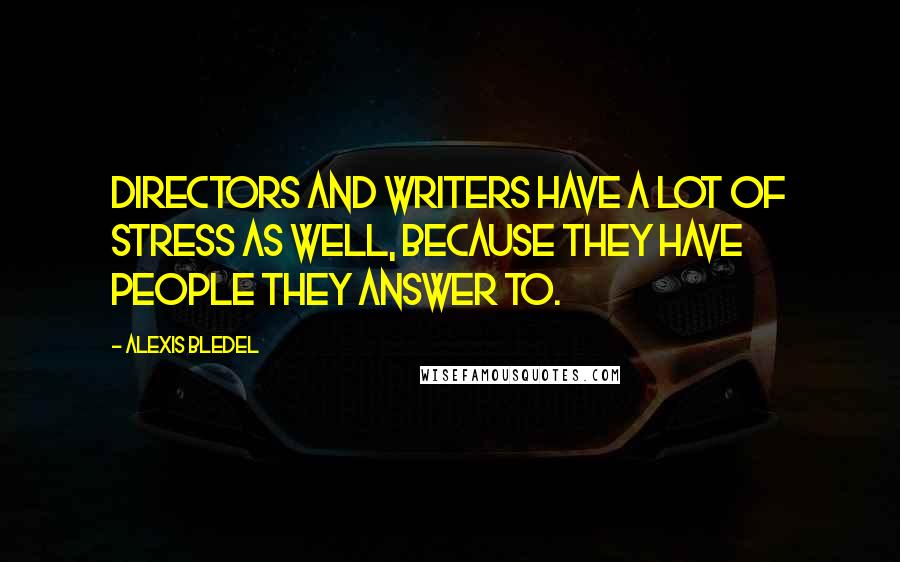 Alexis Bledel Quotes: Directors and writers have a lot of stress as well, because they have people they answer to.