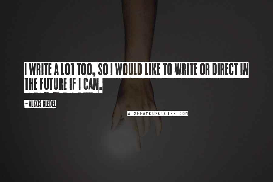 Alexis Bledel Quotes: I write a lot too, so I would like to write or direct in the future if I can.