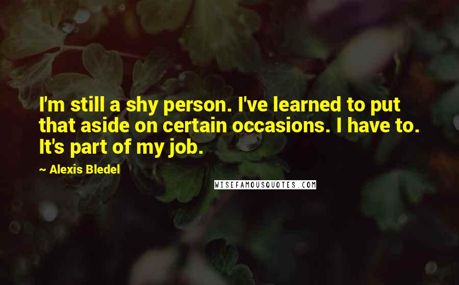 Alexis Bledel Quotes: I'm still a shy person. I've learned to put that aside on certain occasions. I have to. It's part of my job.