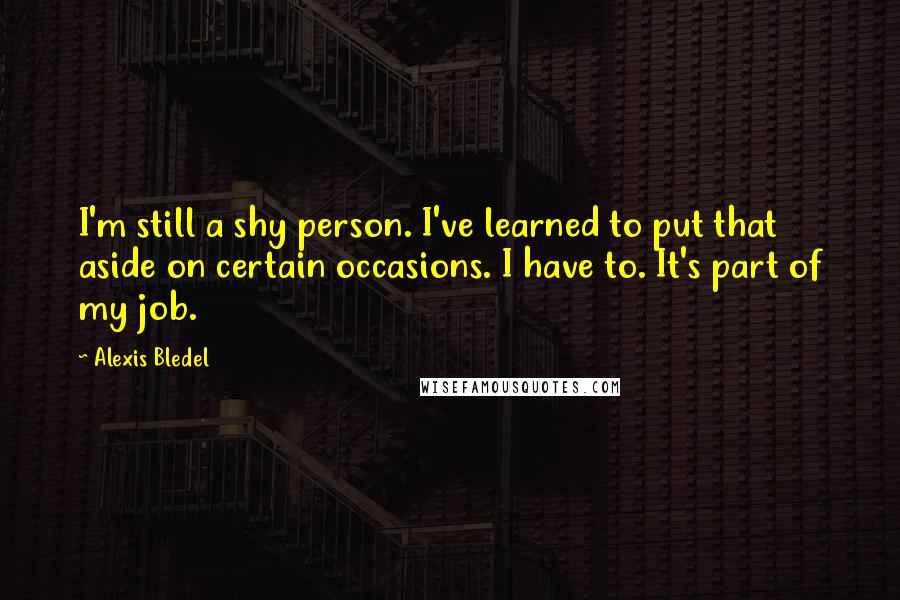Alexis Bledel Quotes: I'm still a shy person. I've learned to put that aside on certain occasions. I have to. It's part of my job.