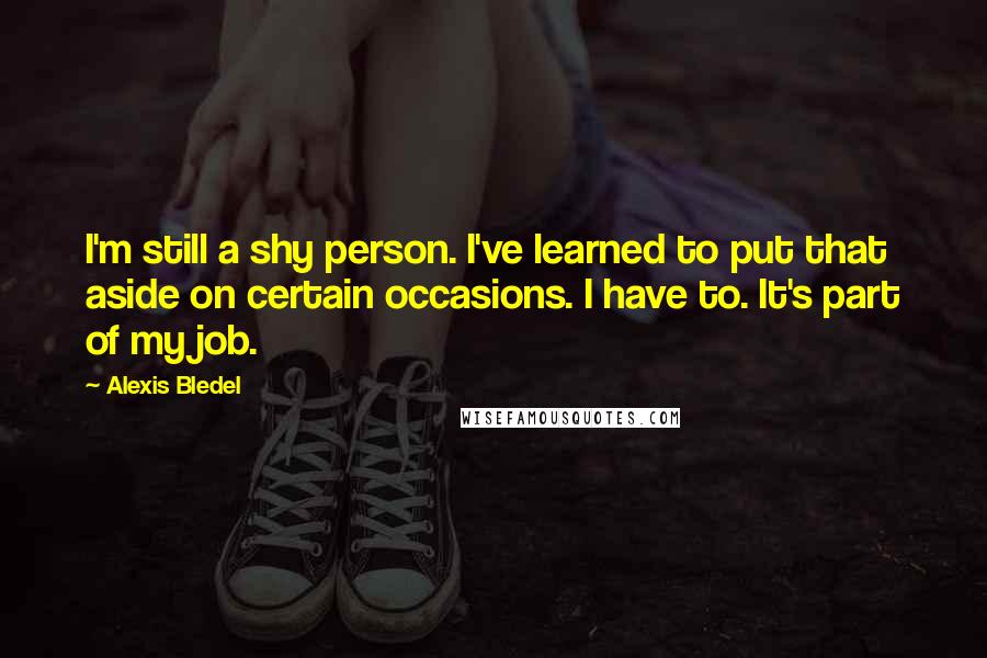 Alexis Bledel Quotes: I'm still a shy person. I've learned to put that aside on certain occasions. I have to. It's part of my job.