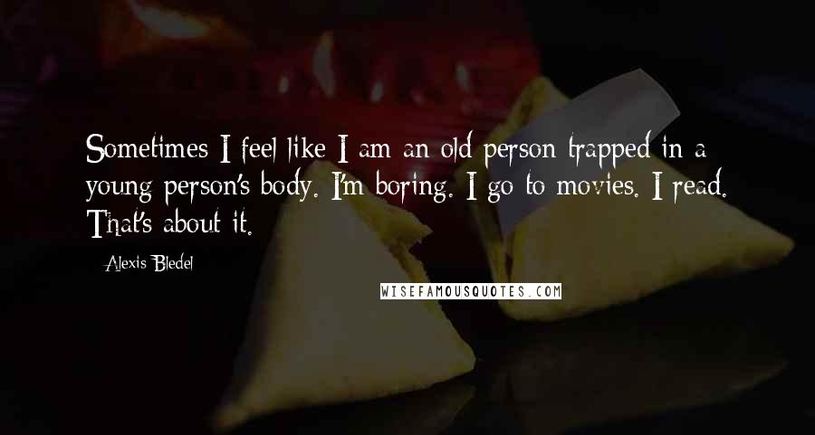Alexis Bledel Quotes: Sometimes I feel like I am an old person trapped in a young person's body. I'm boring. I go to movies. I read. That's about it.