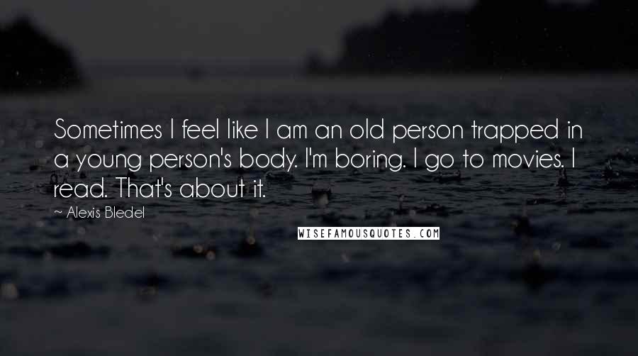 Alexis Bledel Quotes: Sometimes I feel like I am an old person trapped in a young person's body. I'm boring. I go to movies. I read. That's about it.