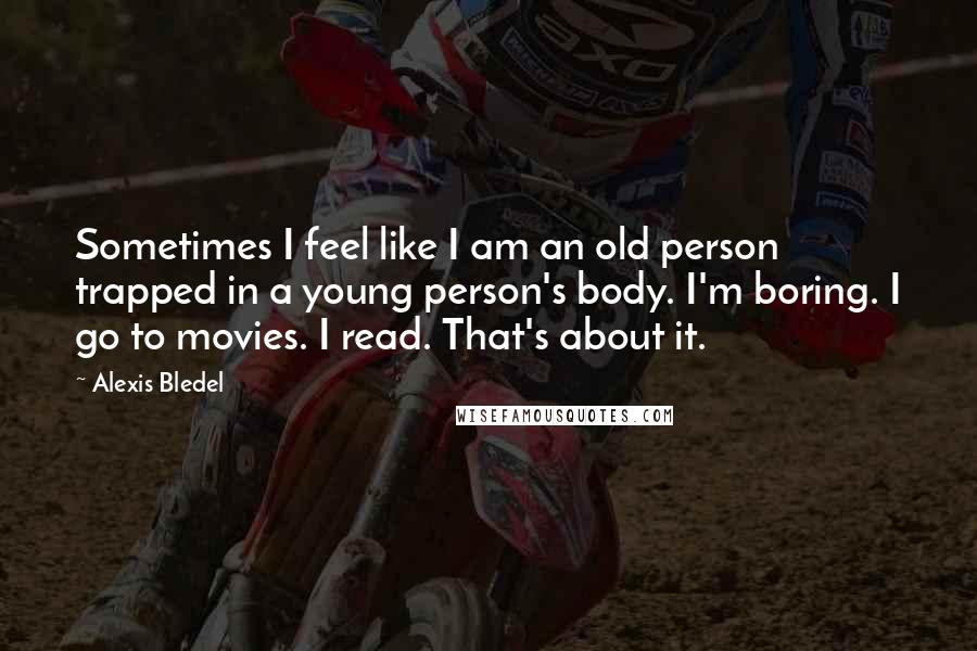 Alexis Bledel Quotes: Sometimes I feel like I am an old person trapped in a young person's body. I'm boring. I go to movies. I read. That's about it.