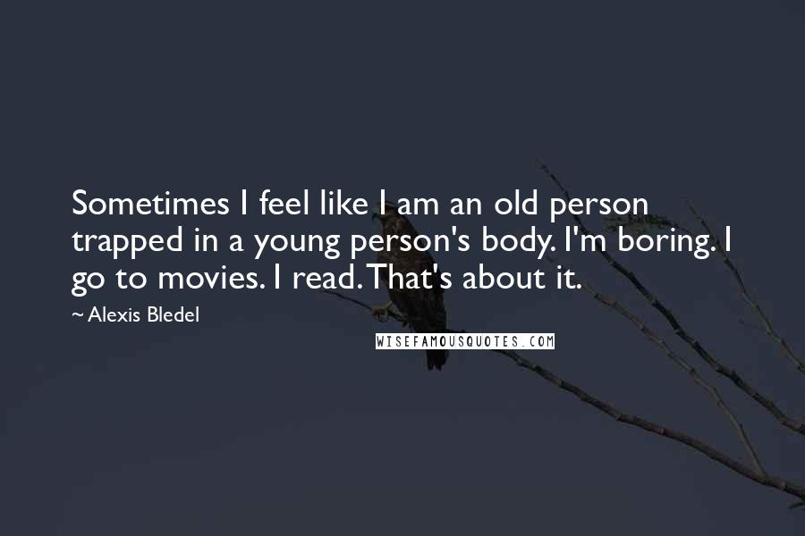 Alexis Bledel Quotes: Sometimes I feel like I am an old person trapped in a young person's body. I'm boring. I go to movies. I read. That's about it.