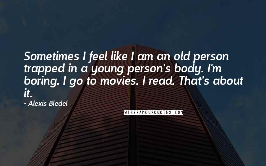 Alexis Bledel Quotes: Sometimes I feel like I am an old person trapped in a young person's body. I'm boring. I go to movies. I read. That's about it.