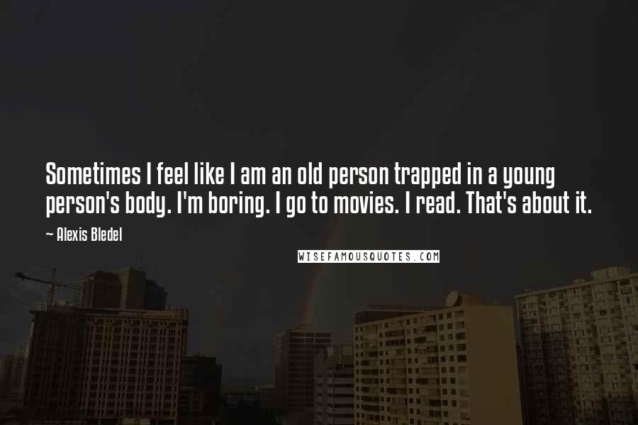 Alexis Bledel Quotes: Sometimes I feel like I am an old person trapped in a young person's body. I'm boring. I go to movies. I read. That's about it.