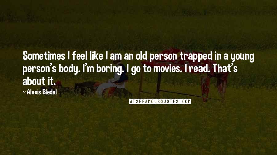 Alexis Bledel Quotes: Sometimes I feel like I am an old person trapped in a young person's body. I'm boring. I go to movies. I read. That's about it.