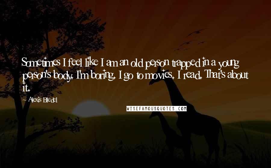 Alexis Bledel Quotes: Sometimes I feel like I am an old person trapped in a young person's body. I'm boring. I go to movies. I read. That's about it.