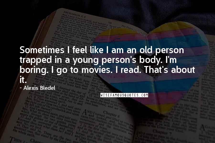 Alexis Bledel Quotes: Sometimes I feel like I am an old person trapped in a young person's body. I'm boring. I go to movies. I read. That's about it.