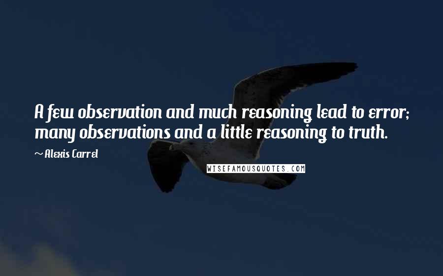 Alexis Carrel Quotes: A few observation and much reasoning lead to error; many observations and a little reasoning to truth.