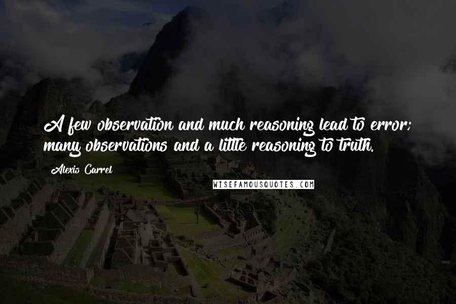 Alexis Carrel Quotes: A few observation and much reasoning lead to error; many observations and a little reasoning to truth.