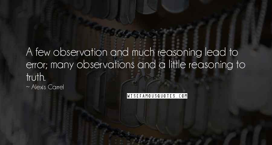 Alexis Carrel Quotes: A few observation and much reasoning lead to error; many observations and a little reasoning to truth.