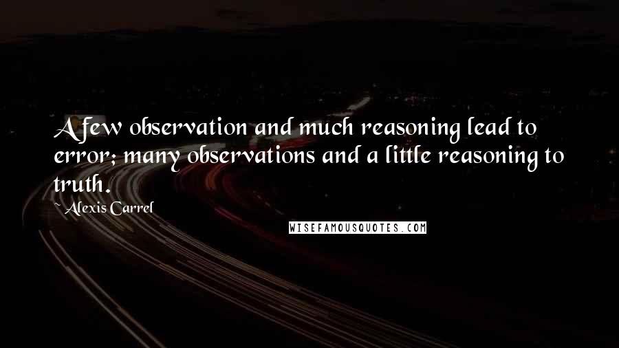 Alexis Carrel Quotes: A few observation and much reasoning lead to error; many observations and a little reasoning to truth.