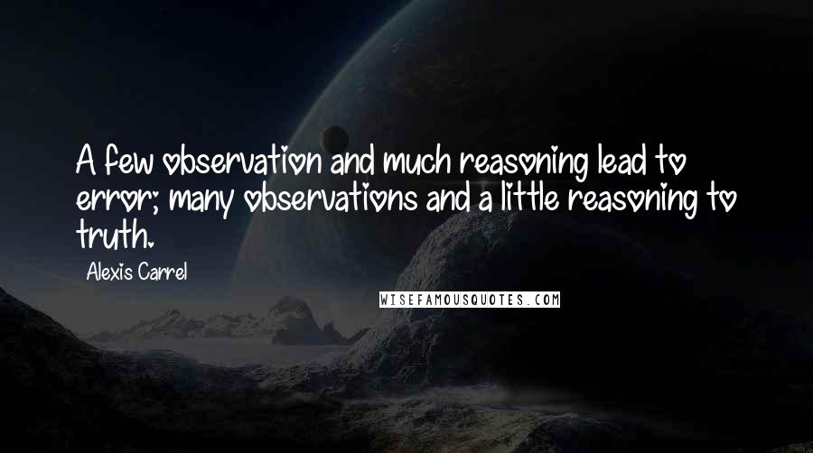 Alexis Carrel Quotes: A few observation and much reasoning lead to error; many observations and a little reasoning to truth.