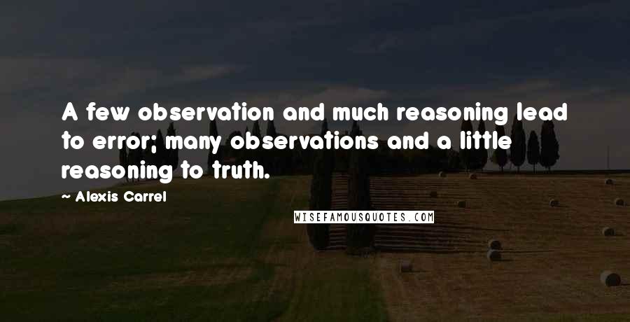 Alexis Carrel Quotes: A few observation and much reasoning lead to error; many observations and a little reasoning to truth.