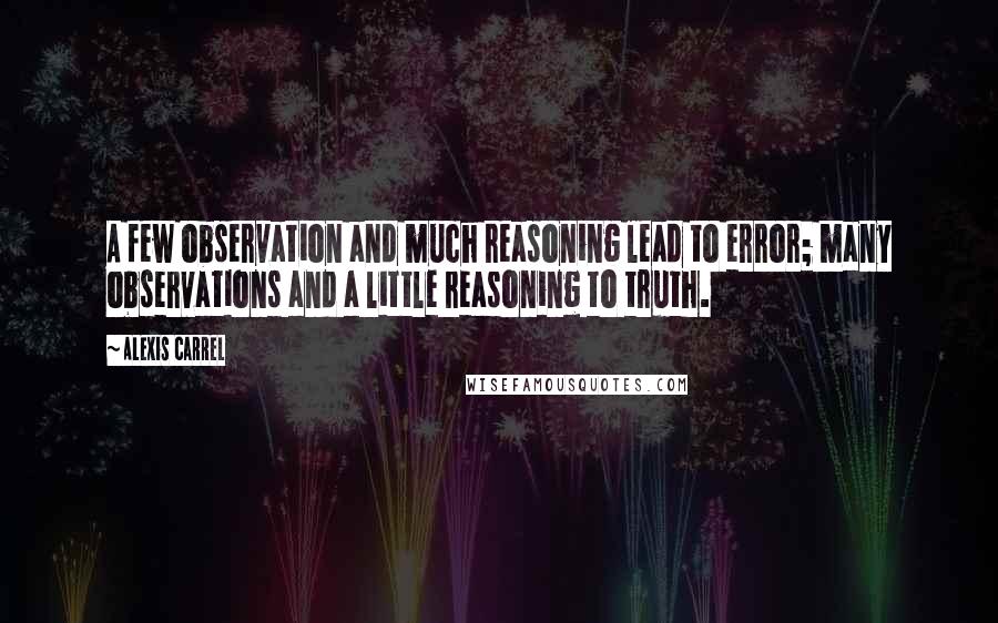 Alexis Carrel Quotes: A few observation and much reasoning lead to error; many observations and a little reasoning to truth.