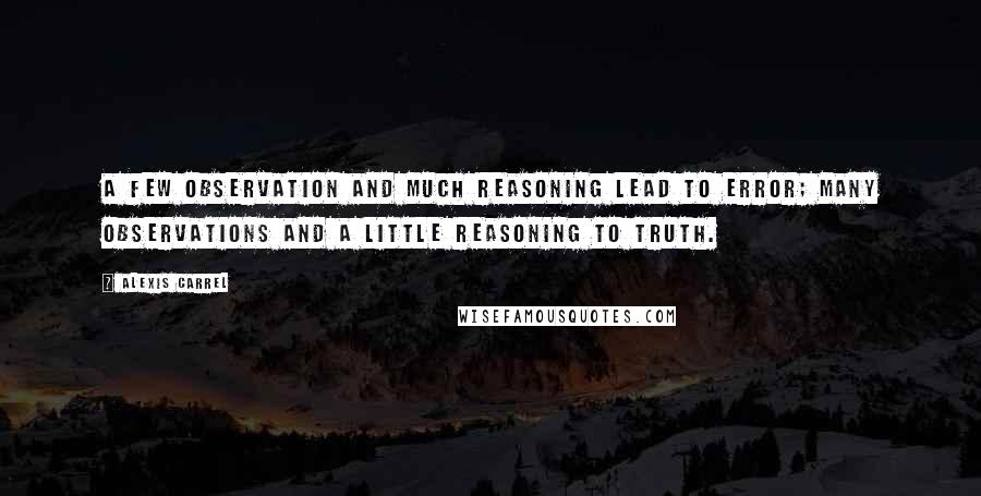 Alexis Carrel Quotes: A few observation and much reasoning lead to error; many observations and a little reasoning to truth.