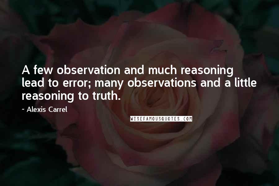 Alexis Carrel Quotes: A few observation and much reasoning lead to error; many observations and a little reasoning to truth.