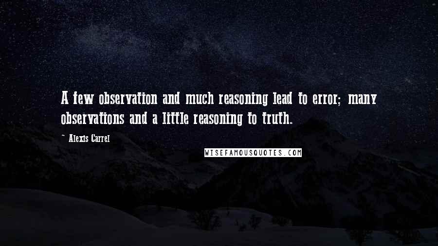 Alexis Carrel Quotes: A few observation and much reasoning lead to error; many observations and a little reasoning to truth.