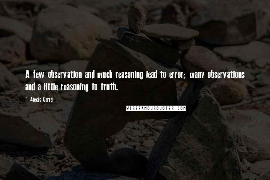 Alexis Carrel Quotes: A few observation and much reasoning lead to error; many observations and a little reasoning to truth.