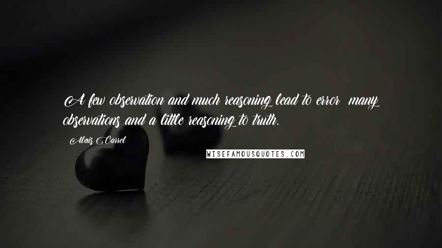 Alexis Carrel Quotes: A few observation and much reasoning lead to error; many observations and a little reasoning to truth.