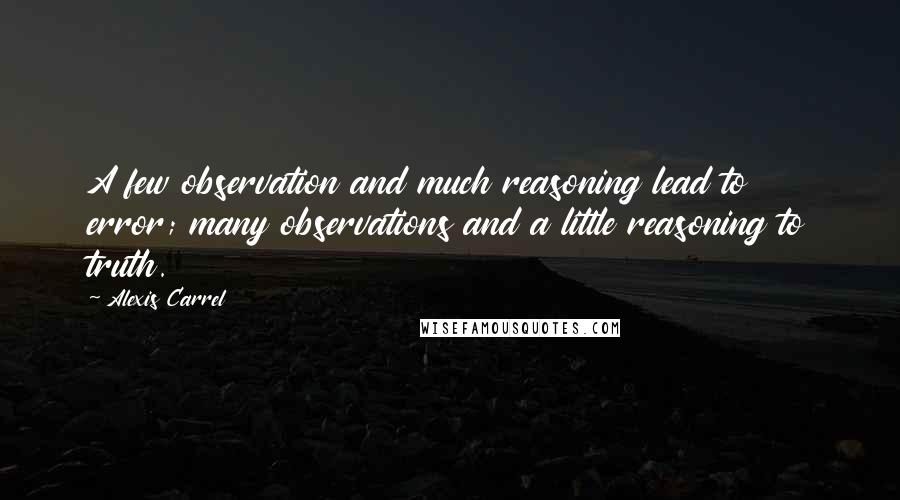 Alexis Carrel Quotes: A few observation and much reasoning lead to error; many observations and a little reasoning to truth.