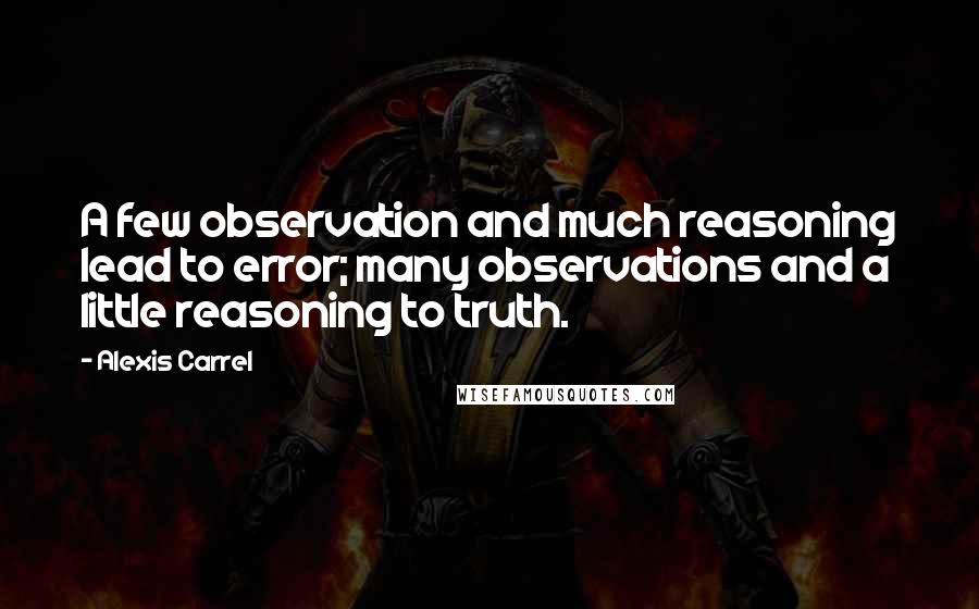 Alexis Carrel Quotes: A few observation and much reasoning lead to error; many observations and a little reasoning to truth.