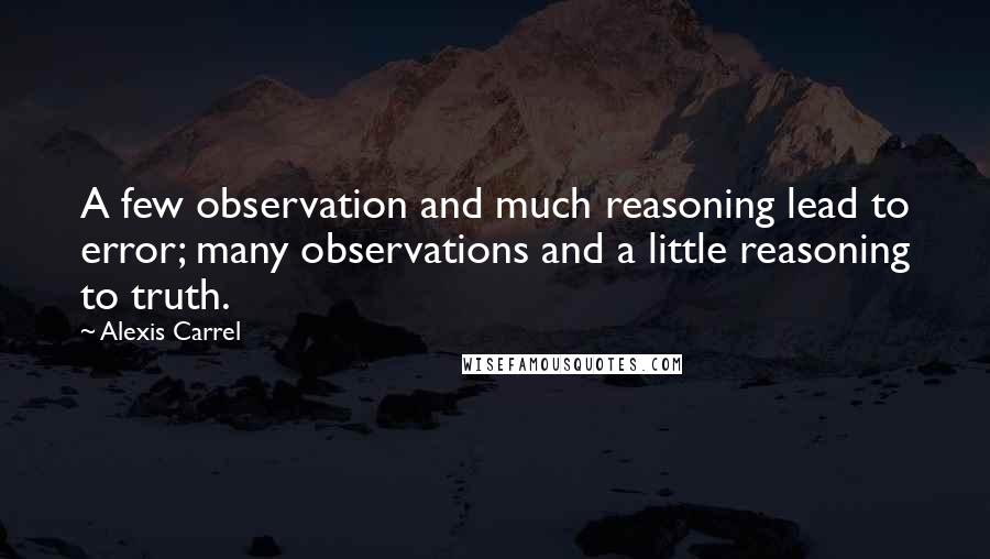 Alexis Carrel Quotes: A few observation and much reasoning lead to error; many observations and a little reasoning to truth.