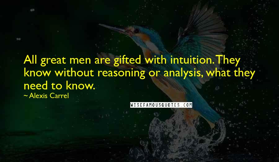 Alexis Carrel Quotes: All great men are gifted with intuition. They know without reasoning or analysis, what they need to know.