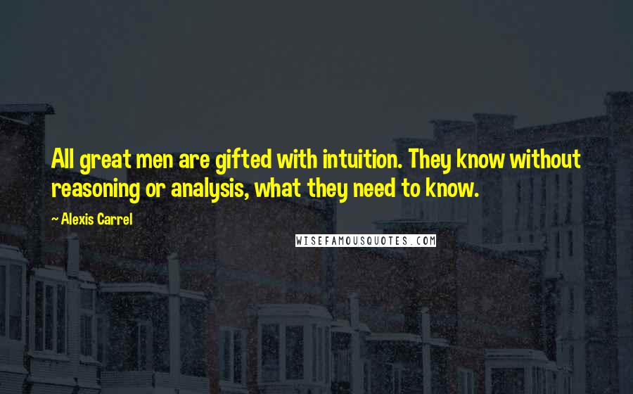 Alexis Carrel Quotes: All great men are gifted with intuition. They know without reasoning or analysis, what they need to know.
