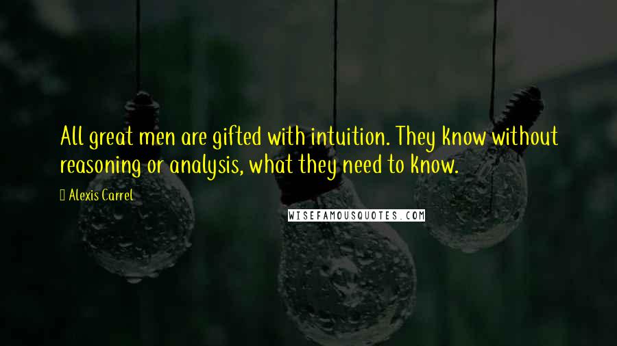 Alexis Carrel Quotes: All great men are gifted with intuition. They know without reasoning or analysis, what they need to know.