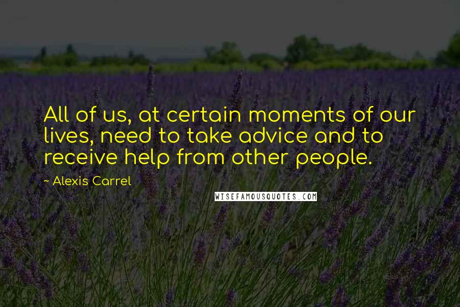 Alexis Carrel Quotes: All of us, at certain moments of our lives, need to take advice and to receive help from other people.