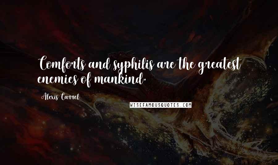 Alexis Carrel Quotes: Comforts and syphilis are the greatest enemies of mankind.