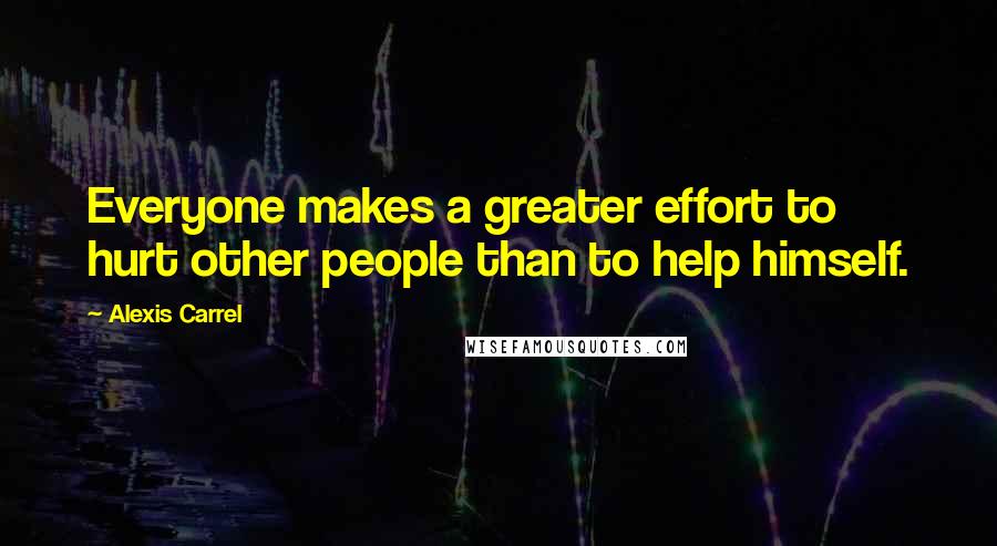 Alexis Carrel Quotes: Everyone makes a greater effort to hurt other people than to help himself.