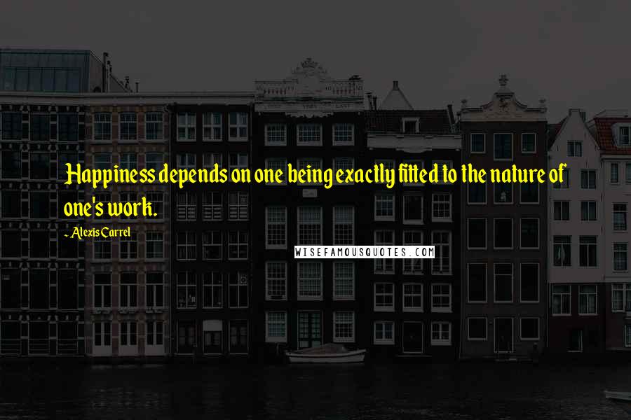 Alexis Carrel Quotes: Happiness depends on one being exactly fitted to the nature of one's work.