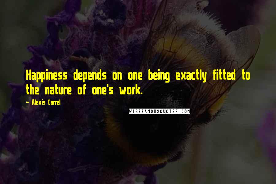 Alexis Carrel Quotes: Happiness depends on one being exactly fitted to the nature of one's work.