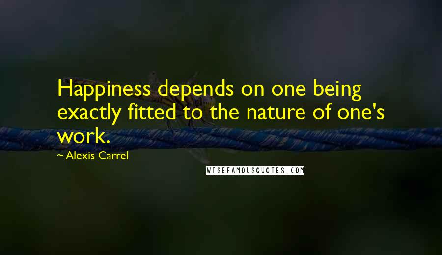 Alexis Carrel Quotes: Happiness depends on one being exactly fitted to the nature of one's work.